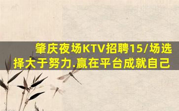 肇庆夜场KTV招聘15/场选择大于努力.赢在平台成就自己